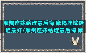 摩羯座嫁给谁最后悔 摩羯座嫁给谁最好/摩羯座嫁给谁最后悔 摩羯座嫁给谁最好-我的网站